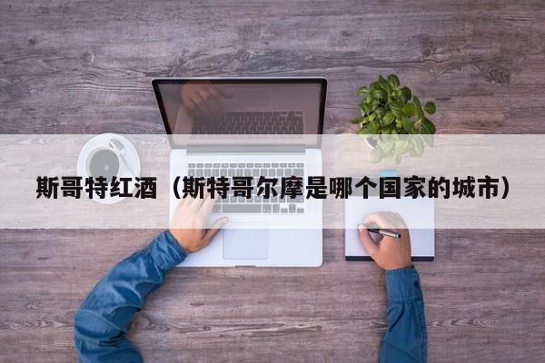 斯哥特红酒(斯特哥尔摩是哪个国家的城市)